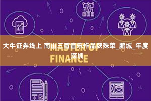 大牛证券线上 南山三首音乐作品获殊荣_鹏城_年度_深圳