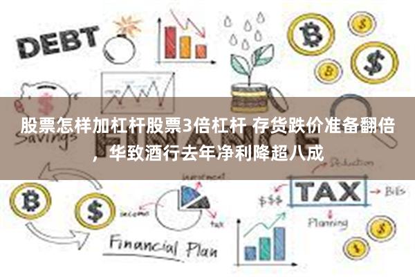 股票怎样加杠杆股票3倍杠杆 存货跌价准备翻倍，华致酒行去年净利降超八成