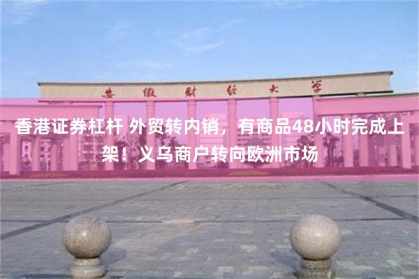 香港证券杠杆 外贸转内销，有商品48小时完成上架！义乌商户转向欧洲市场