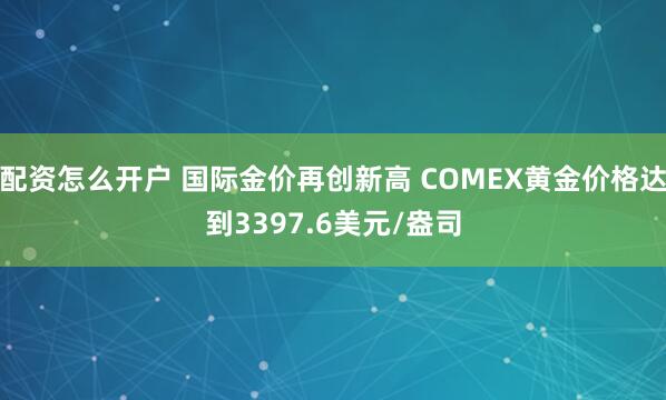 配资怎么开户 国际金价再创新高 COMEX黄金价格达到3397.6美元/盎司
