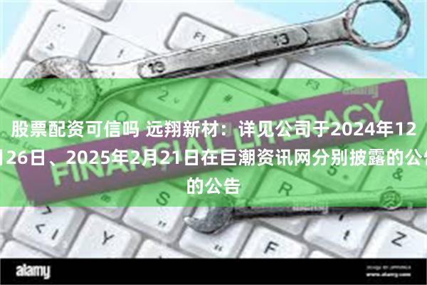 股票配资可信吗 远翔新材：详见公司于2024年12月26日、2025年2月21日在巨潮资讯网分别披露的公告