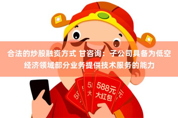 合法的炒股融资方式 甘咨询：子公司具备为低空经济领域部分业务提供技术服务的能力