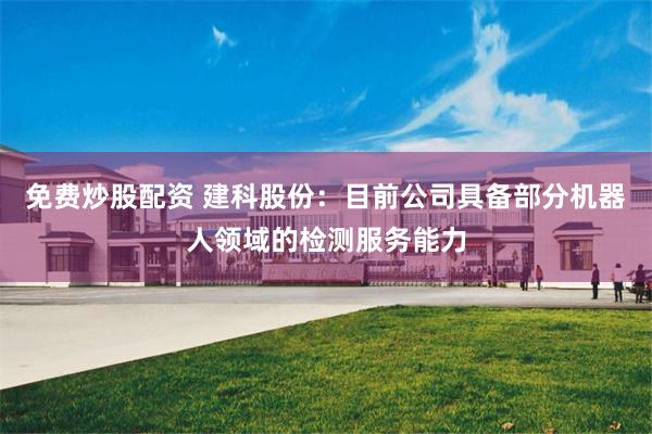 免费炒股配资 建科股份：目前公司具备部分机器人领域的检测服务能力