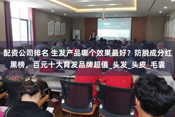 配资公司排名 生发产品哪个效果最好？防脱成分红黑榜，百元十大育发品牌超值_头发_头皮_毛囊