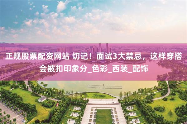 正规股票配资网站 切记！面试3大禁忌，这样穿搭会被扣印象分_色彩_西装_配饰