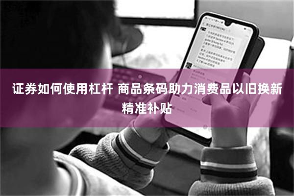 证券如何使用杠杆 商品条码助力消费品以旧换新精准补贴