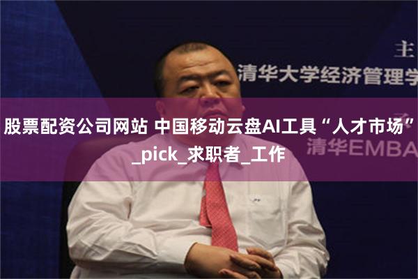 股票配资公司网站 中国移动云盘AI工具“人才市场”_pick_求职者_工作