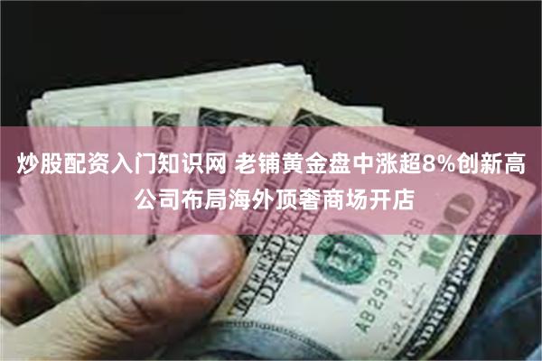 炒股配资入门知识网 老铺黄金盘中涨超8%创新高 公司布局海外顶奢商场开店