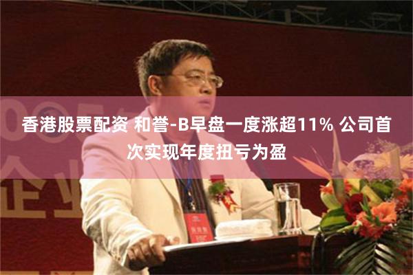 香港股票配资 和誉-B早盘一度涨超11% 公司首次实现年度扭亏为盈
