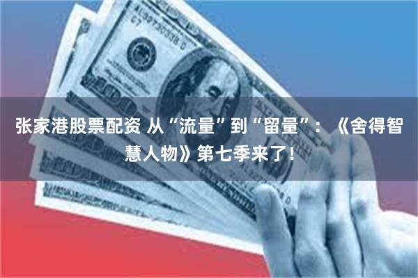 张家港股票配资 从“流量”到“留量”：《舍得智慧人物》第七季来了！