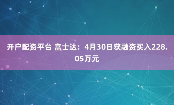 开户配资平台 富士达：4月30日获融资买入228.05万元
