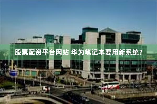 股票配资平台网站 华为笔记本要用新系统？