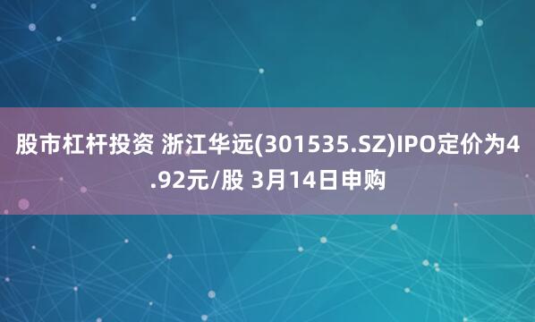 股市杠杆投资 浙江华远(301535.SZ)IPO定价为4.92元/股 3月14日申购