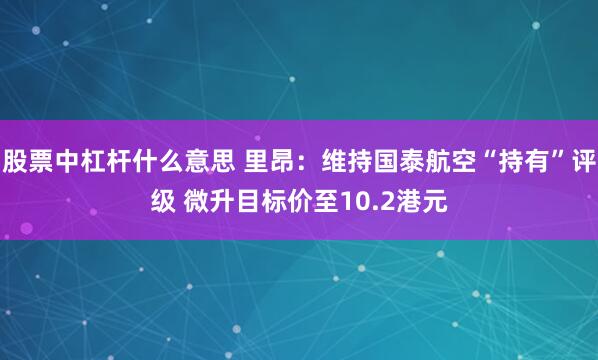 股票中杠杆什么意思 里昂：维持国泰航空“持有”评级 微升目标价至10.2港元