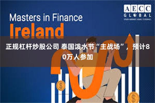 正规杠杆炒股公司 泰国泼水节“主战场”，预计80万人参加