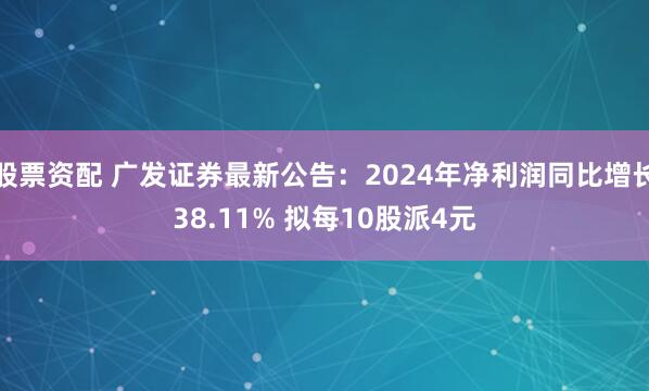 股票资配 广发证券最新公告：2024年净利润同比增长38.11% 拟每10股派4元