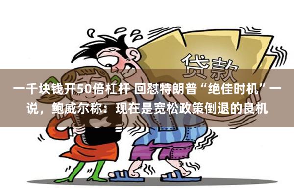 一千块钱开50倍杠杆 回怼特朗普“绝佳时机”一说，鲍威尔称：现在是宽松政策倒退的良机