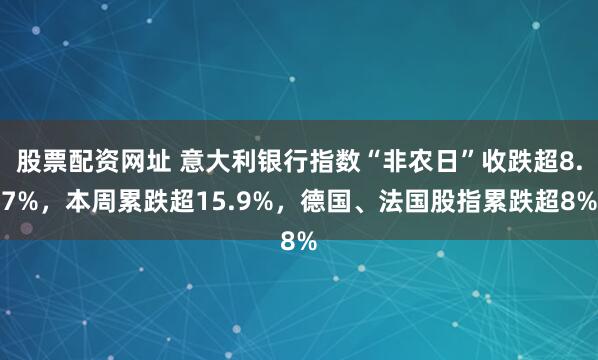 股票配资网址 意大利银行指数“非农日”收跌超8.7%，本周累跌超15.9%，德国、法国股指累跌超8%