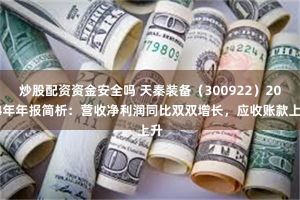 炒股配资资金安全吗 天秦装备（300922）2024年年报简析：营收净利润同比双双增长，应收账款上升