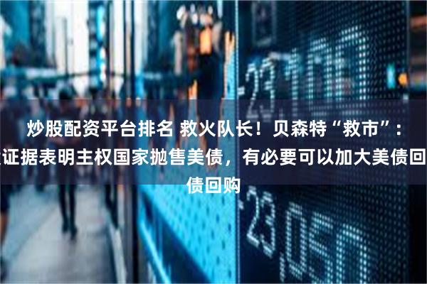 炒股配资平台排名 救火队长！贝森特“救市”：没证据表明主权国家抛售美债，有必要可以加大美债回购