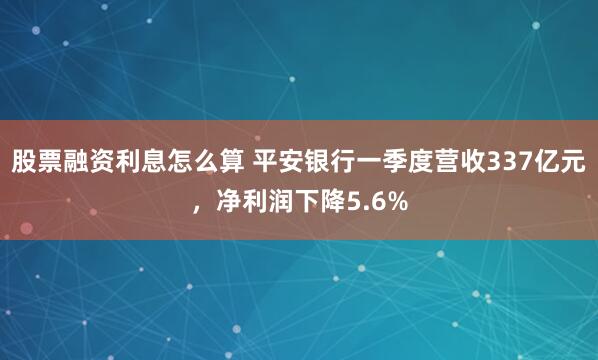 股票融资利息怎么算 平安银行一季度营收337亿元，净利润下降5.6%