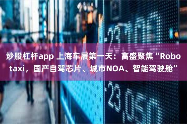 炒股杠杆app 上海车展第一天：高盛聚焦“Robotaxi，国产自驾芯片、城市NOA、智能驾驶舱”
