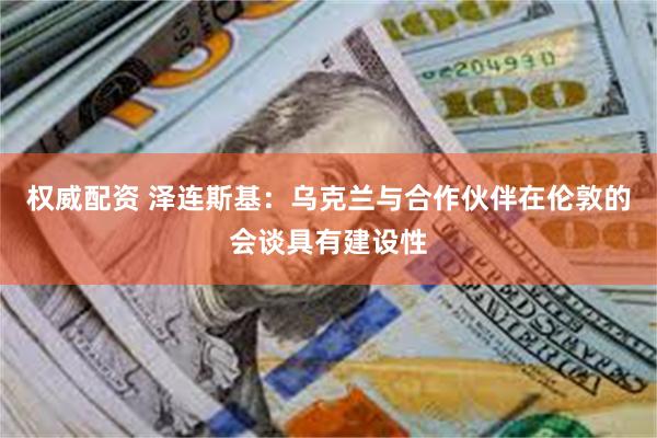 权威配资 泽连斯基：乌克兰与合作伙伴在伦敦的会谈具有建设性
