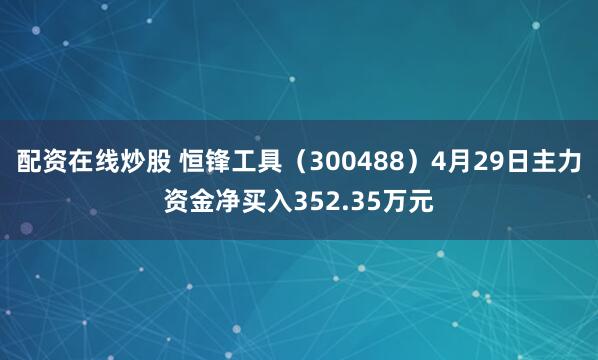 配资在线炒股 恒锋工具（300488）4月29日主力资金净买入352.35万元