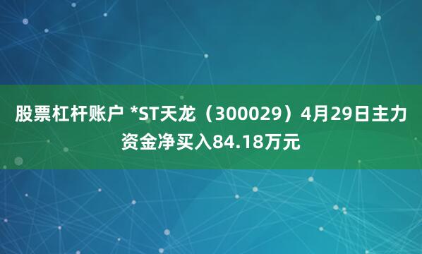 股票杠杆账户 *ST天龙（300029）4月29日主力资金净买入84.18万元