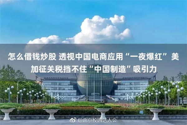 怎么借钱炒股 透视中国电商应用“一夜爆红” 美加征关税挡不住“中国制造”吸引力