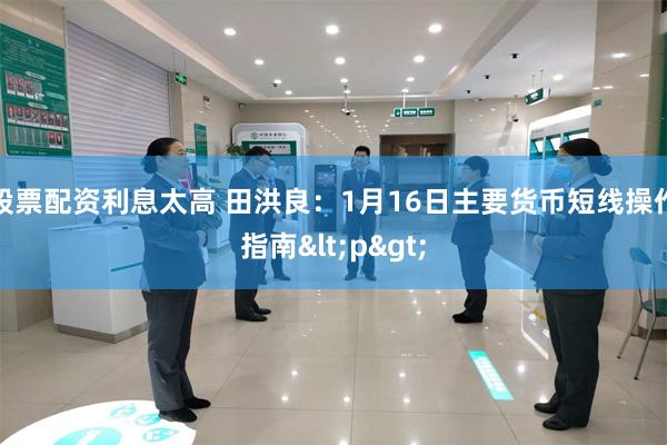 股票配资利息太高 田洪良：1月16日主要货币短线操作指南<p>