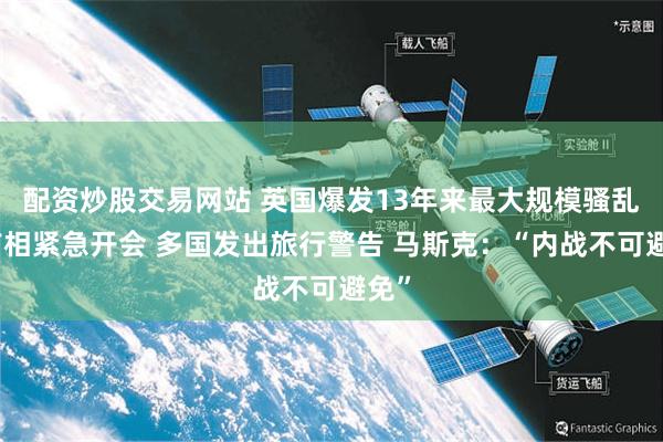 配资炒股交易网站 英国爆发13年来最大规模骚乱！首相紧急开会 多国发出旅行警告 马斯克：“内战不可避免”