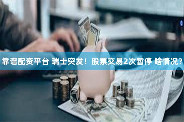 靠谱配资平台 瑞士突发！股票交易2次暂停 啥情况？