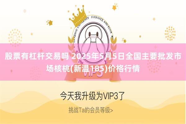 股票有杠杆交易吗 2025年5月5日全国主要批发市场核桃(新温185)价格行情