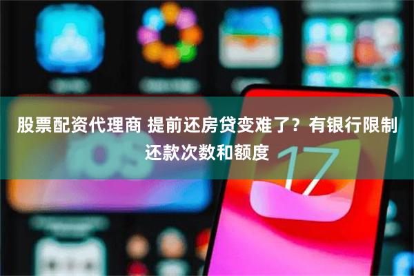 股票配资代理商 提前还房贷变难了？有银行限制还款次数和额度