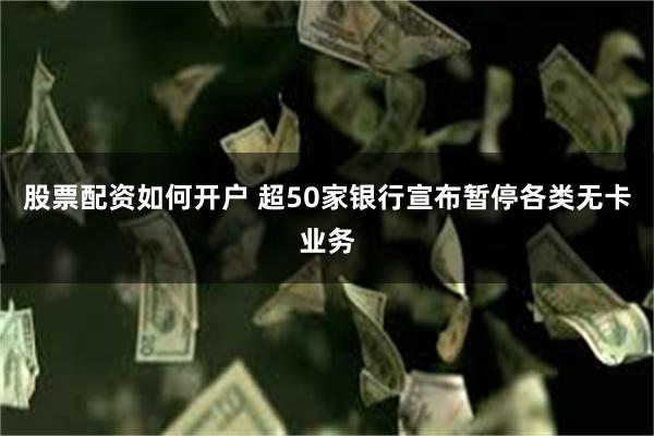 股票配资如何开户 超50家银行宣布暂停各类无卡业务