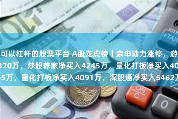 可以杠杆的股票平台 A股龙虎榜丨宗申动力涨停，游资宁波桑田路净买入5320万，炒股养家净买入4245万，量化打板净买入4091万，深股通净买入5462万