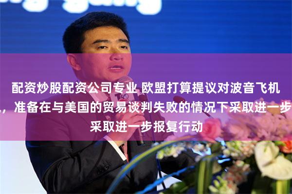 配资炒股配资公司专业 欧盟打算提议对波音飞机征收关税，准备在与美国的贸易谈判失败的情况下采取进一步报复行动