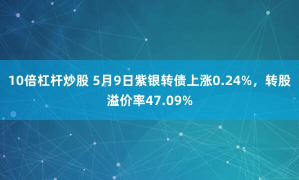10倍杠杆炒股 5月9日紫银转债上涨0.24%，转股溢价率47.09%