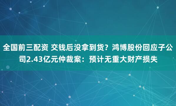 全国前三配资 交钱后没拿到货？鸿博股份回应子公司2.43亿元仲裁案：预计无重大财产损失
