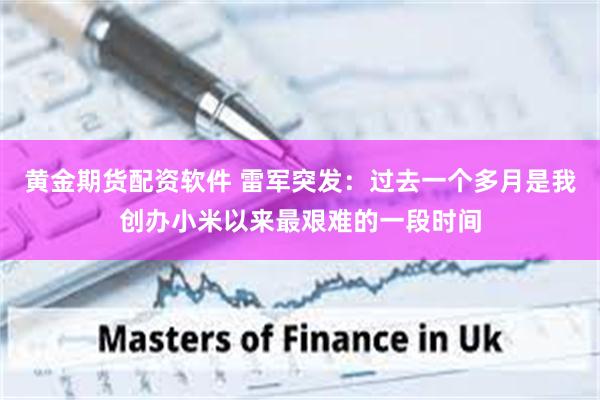 黄金期货配资软件 雷军突发：过去一个多月是我创办小米以来最艰难的一段时间