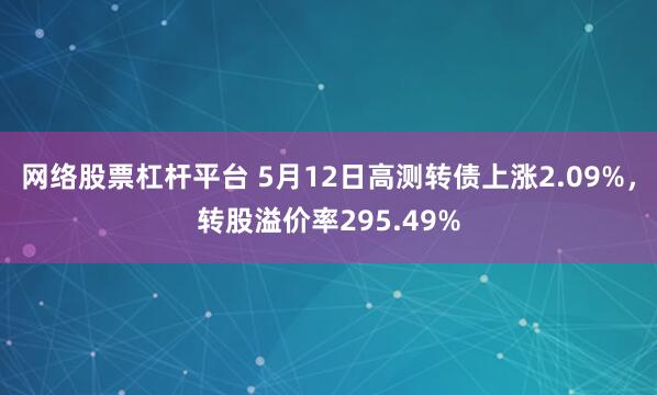 网络股票杠杆平台 5月12日高测转债上涨2.09%，转股溢价率295.49%