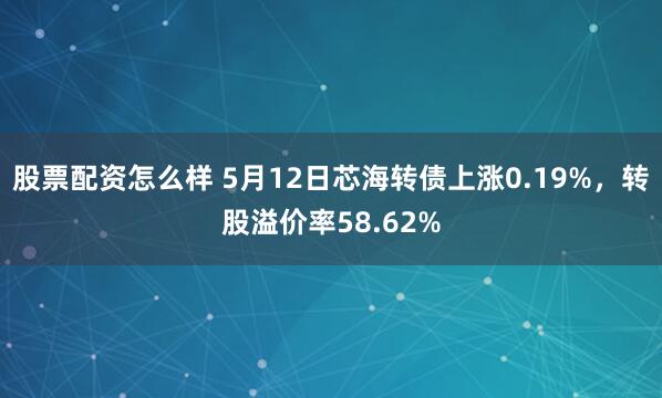 股票配资怎么样 5月12日芯海转债上涨0.19%，转股溢价率58.62%