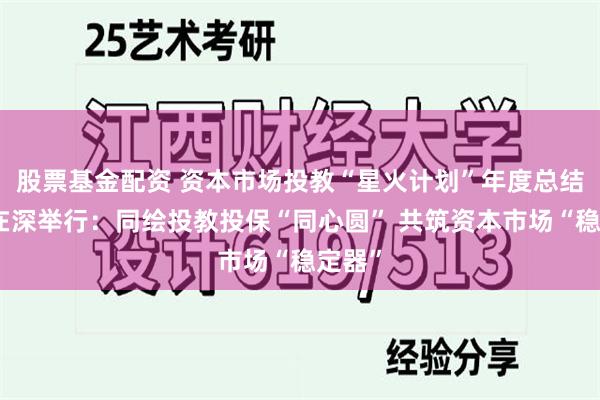 股票基金配资 资本市场投教“星火计划”年度总结大会在深举行：同绘投教投保“同心圆” 共筑资本市场“稳定器”