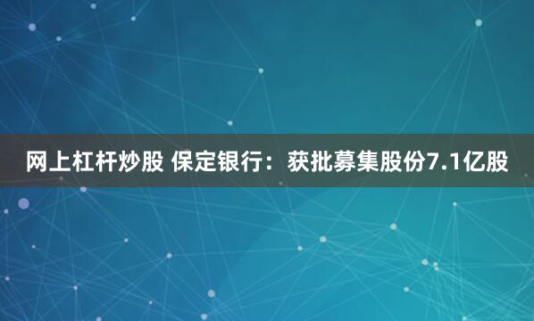 网上杠杆炒股 保定银行：获批募集股份7.1亿股