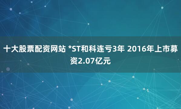 十大股票配资网站 *ST和科连亏3年 2016年上市募资2.07亿元
