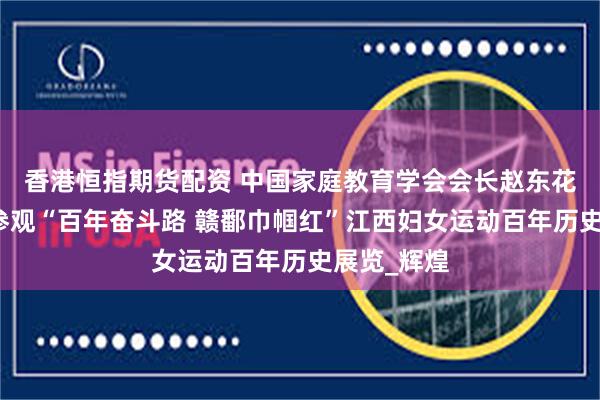 香港恒指期货配资 中国家庭教育学会会长赵东花一行考察参观“百年奋斗路 赣鄱巾帼红”江西妇女运动百年历史展览_辉煌