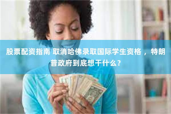 股票配资指南 取消哈佛录取国际学生资格 ，特朗普政府到底想干什么？