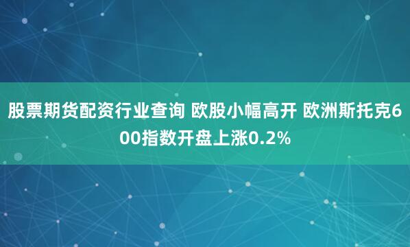 股票期货配资行业查询 欧股小幅高开 欧洲斯托克600指数开盘上涨0.2%