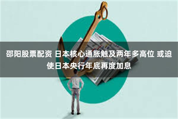 邵阳股票配资 日本核心通胀触及两年多高位 或迫使日本央行年底再度加息